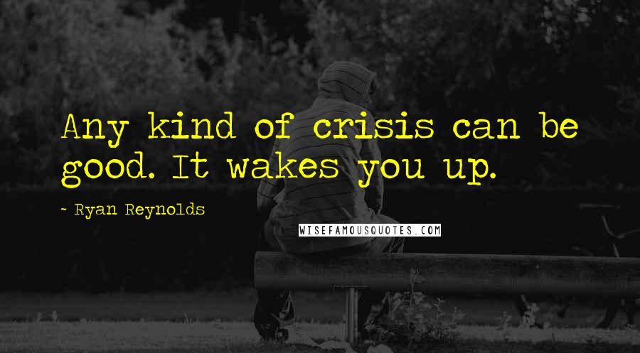 Ryan Reynolds Quotes: Any kind of crisis can be good. It wakes you up.