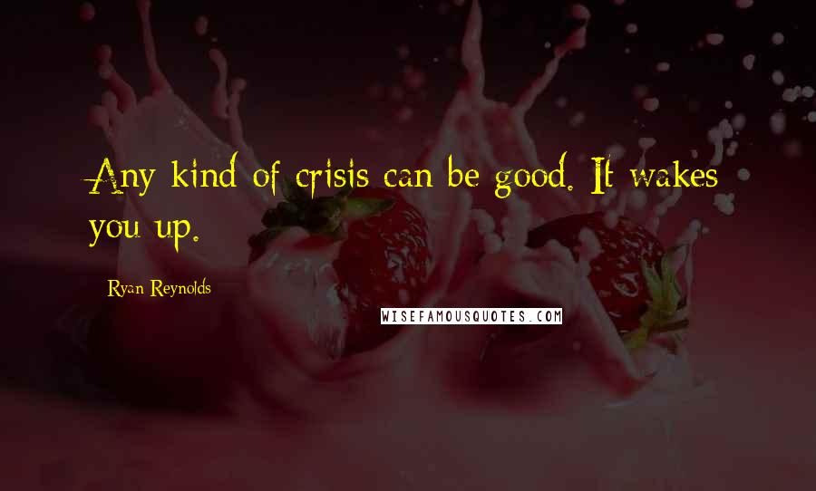 Ryan Reynolds Quotes: Any kind of crisis can be good. It wakes you up.