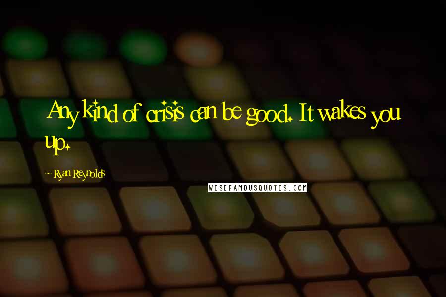 Ryan Reynolds Quotes: Any kind of crisis can be good. It wakes you up.