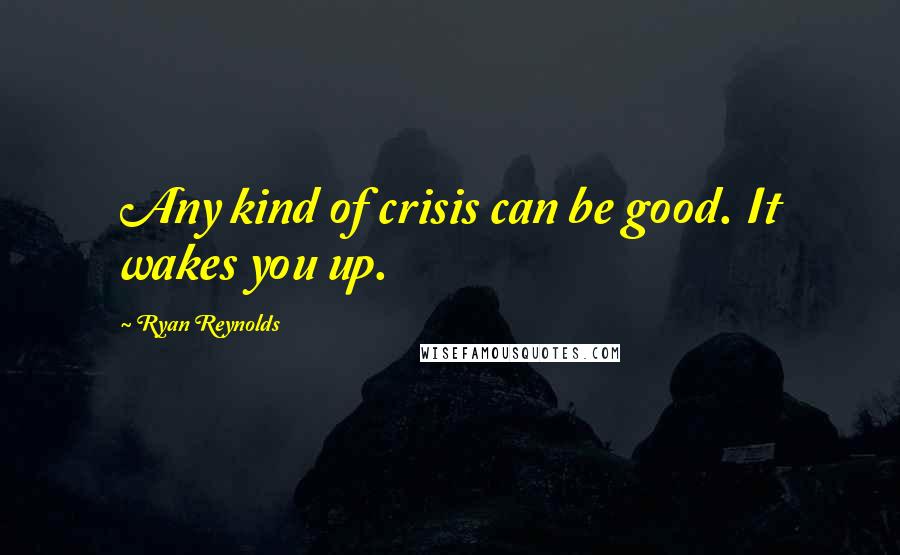 Ryan Reynolds Quotes: Any kind of crisis can be good. It wakes you up.