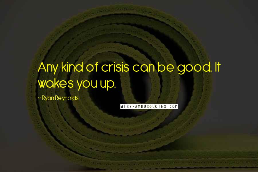 Ryan Reynolds Quotes: Any kind of crisis can be good. It wakes you up.