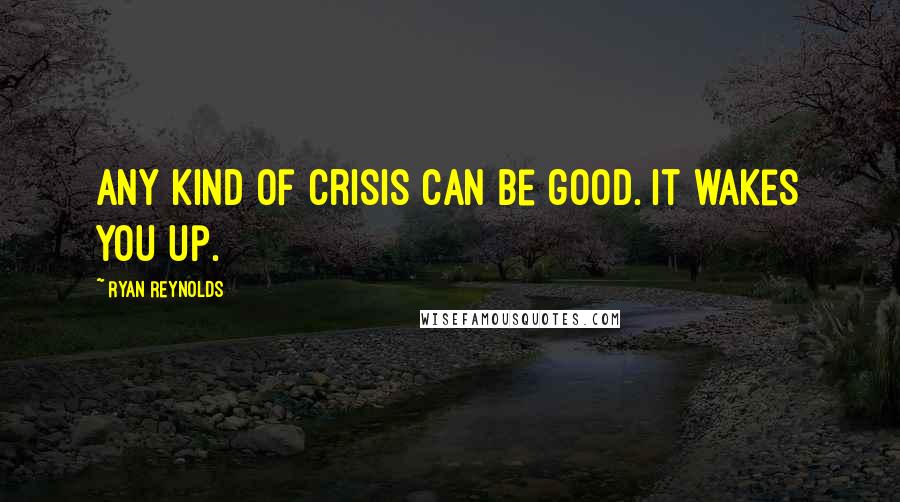 Ryan Reynolds Quotes: Any kind of crisis can be good. It wakes you up.