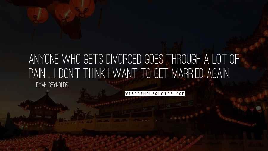 Ryan Reynolds Quotes: Anyone who gets divorced goes through a lot of pain ... I don't think I want to get married again.