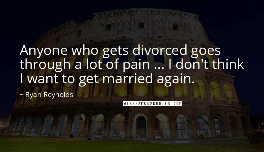 Ryan Reynolds Quotes: Anyone who gets divorced goes through a lot of pain ... I don't think I want to get married again.