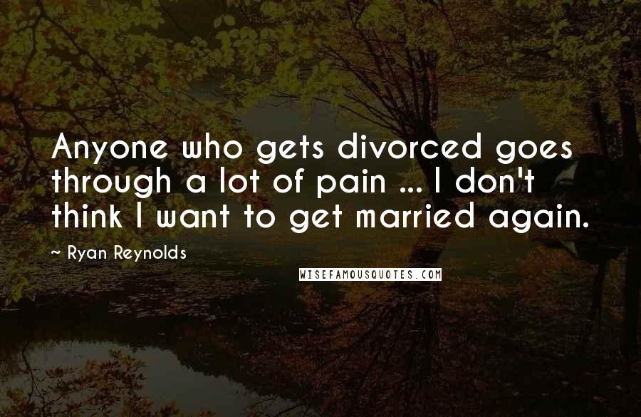 Ryan Reynolds Quotes: Anyone who gets divorced goes through a lot of pain ... I don't think I want to get married again.