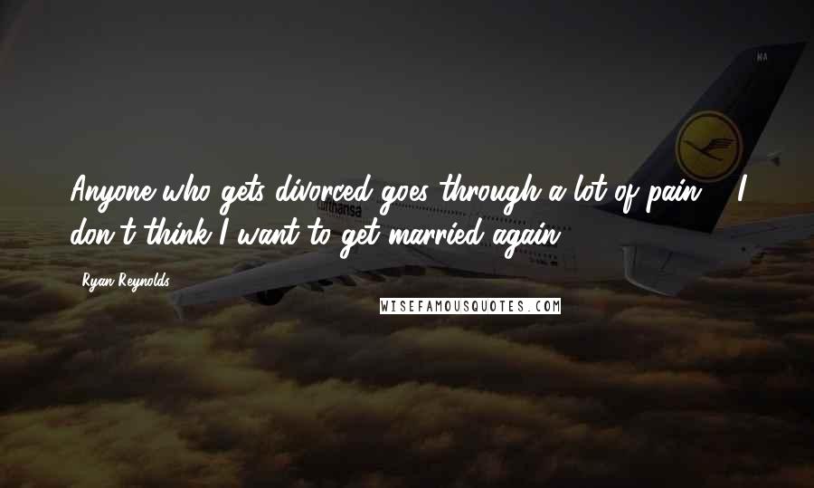 Ryan Reynolds Quotes: Anyone who gets divorced goes through a lot of pain ... I don't think I want to get married again.