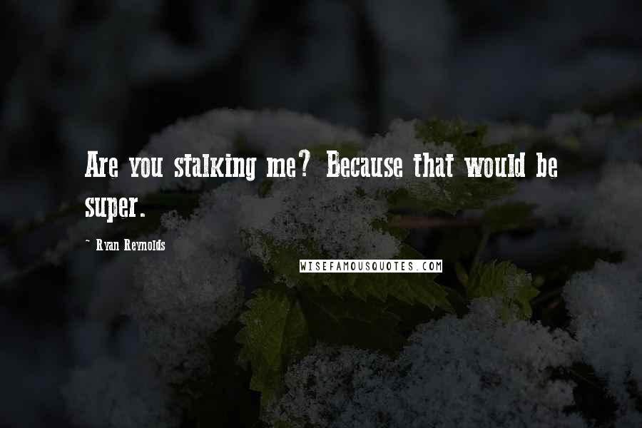 Ryan Reynolds Quotes: Are you stalking me? Because that would be super.
