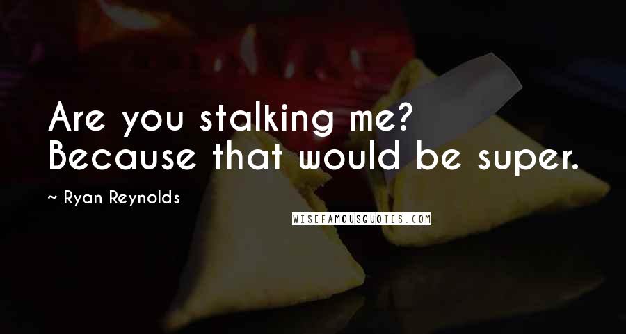 Ryan Reynolds Quotes: Are you stalking me? Because that would be super.