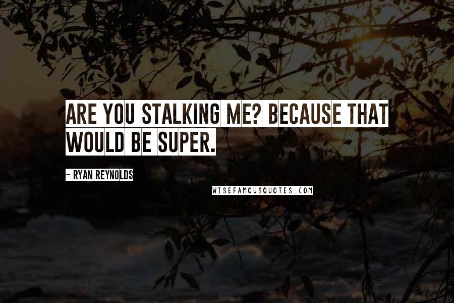Ryan Reynolds Quotes: Are you stalking me? Because that would be super.