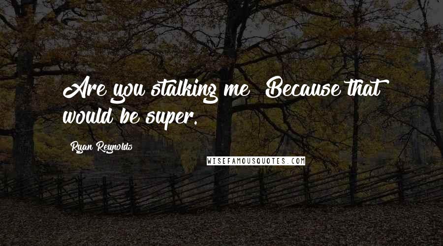 Ryan Reynolds Quotes: Are you stalking me? Because that would be super.