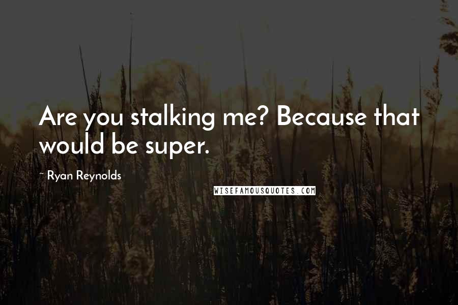 Ryan Reynolds Quotes: Are you stalking me? Because that would be super.