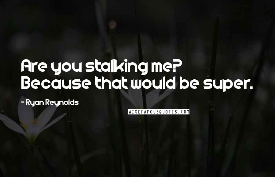 Ryan Reynolds Quotes: Are you stalking me? Because that would be super.