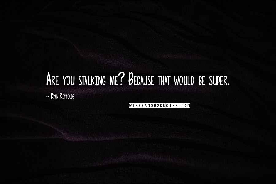 Ryan Reynolds Quotes: Are you stalking me? Because that would be super.
