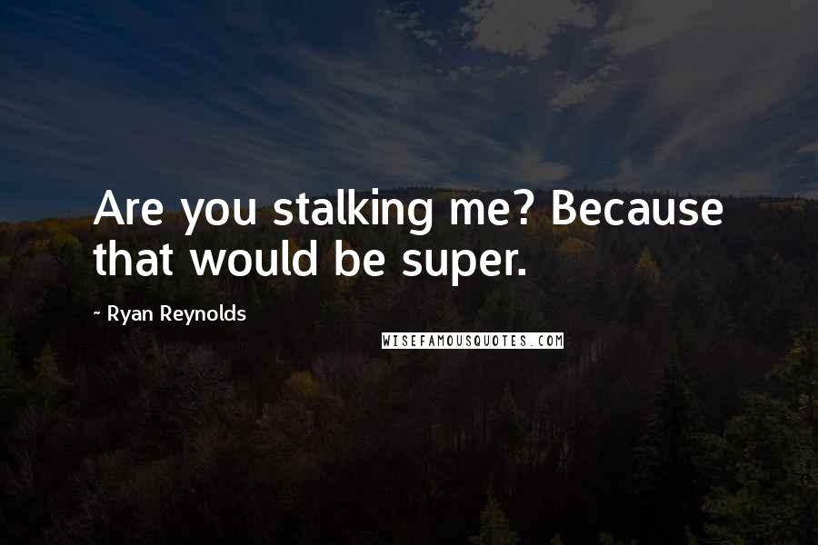 Ryan Reynolds Quotes: Are you stalking me? Because that would be super.