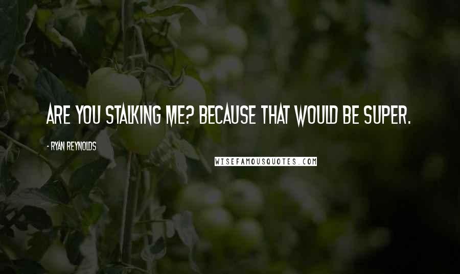Ryan Reynolds Quotes: Are you stalking me? Because that would be super.