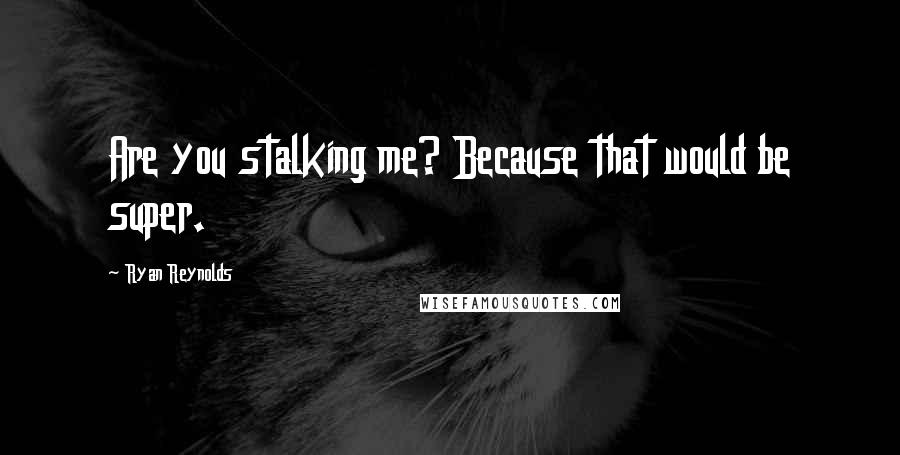 Ryan Reynolds Quotes: Are you stalking me? Because that would be super.
