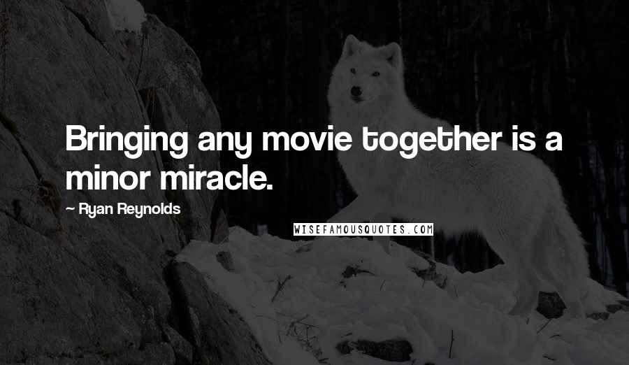 Ryan Reynolds Quotes: Bringing any movie together is a minor miracle.