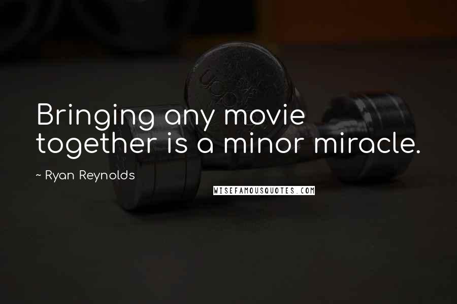 Ryan Reynolds Quotes: Bringing any movie together is a minor miracle.