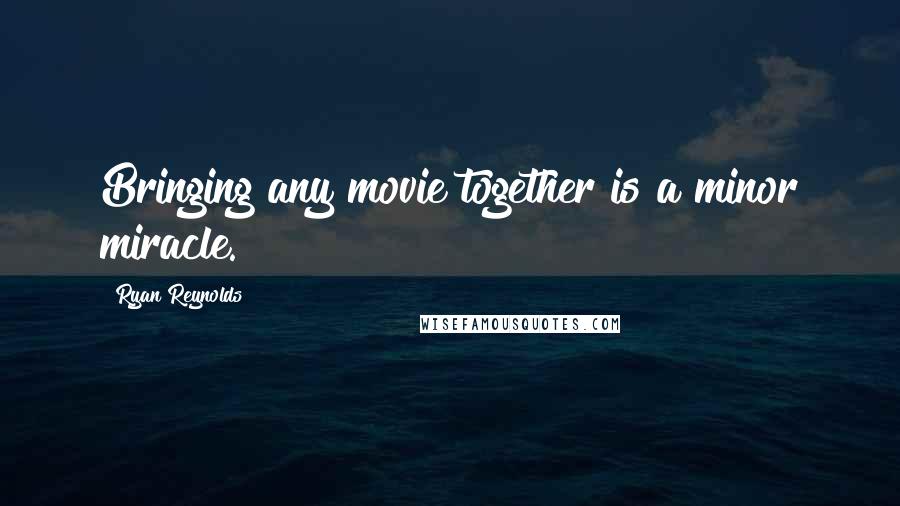 Ryan Reynolds Quotes: Bringing any movie together is a minor miracle.