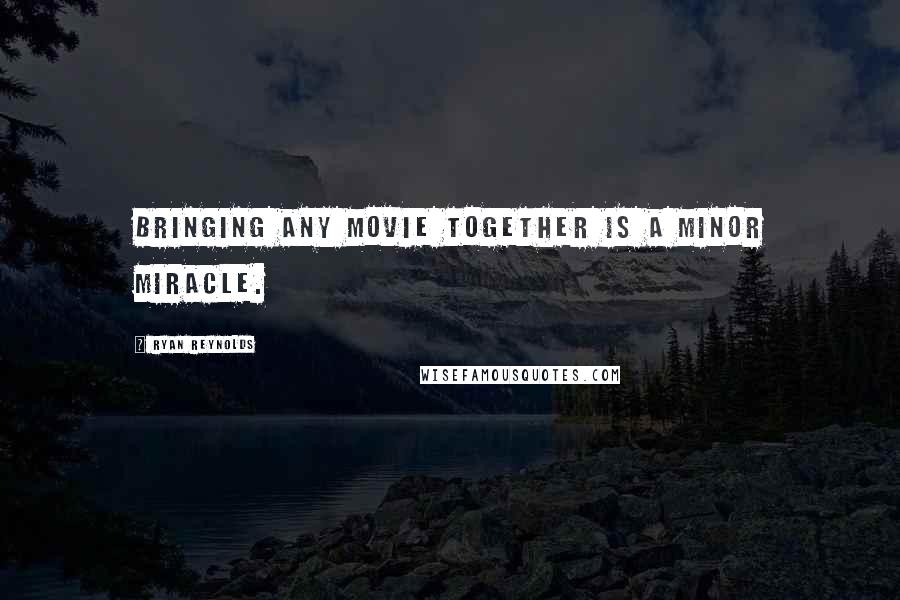 Ryan Reynolds Quotes: Bringing any movie together is a minor miracle.