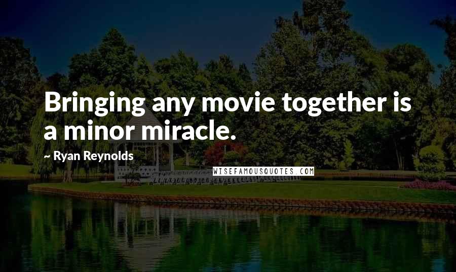 Ryan Reynolds Quotes: Bringing any movie together is a minor miracle.