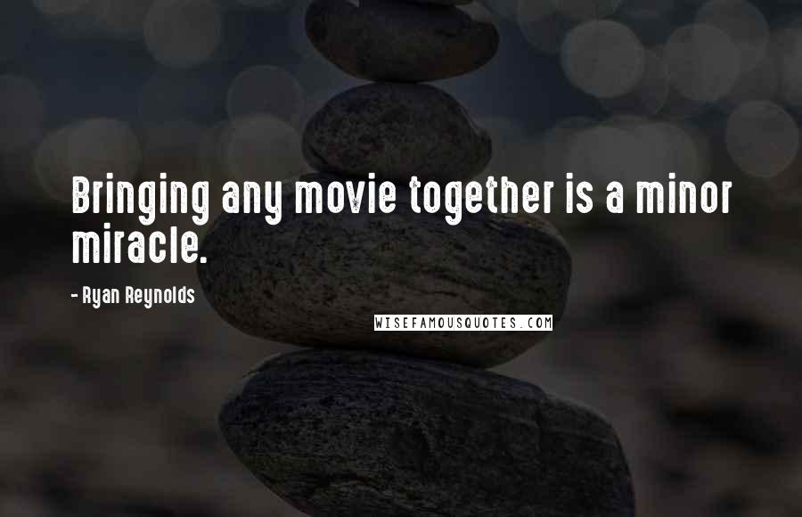 Ryan Reynolds Quotes: Bringing any movie together is a minor miracle.