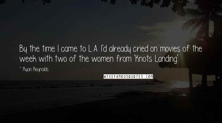 Ryan Reynolds Quotes: By the time I came to L.A. I'd already cried on movies of the week with two of the women from 'Knots Landing'.