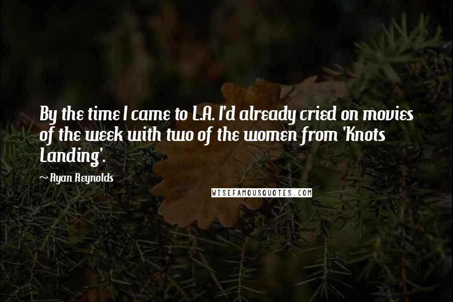 Ryan Reynolds Quotes: By the time I came to L.A. I'd already cried on movies of the week with two of the women from 'Knots Landing'.