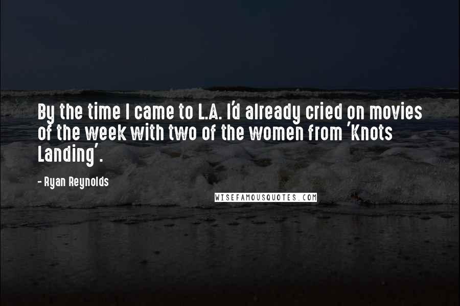 Ryan Reynolds Quotes: By the time I came to L.A. I'd already cried on movies of the week with two of the women from 'Knots Landing'.