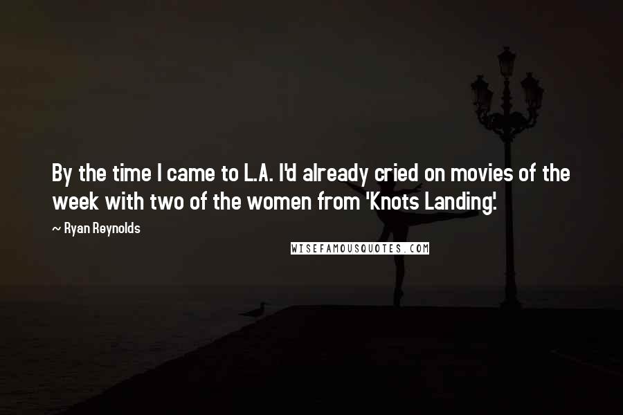 Ryan Reynolds Quotes: By the time I came to L.A. I'd already cried on movies of the week with two of the women from 'Knots Landing'.