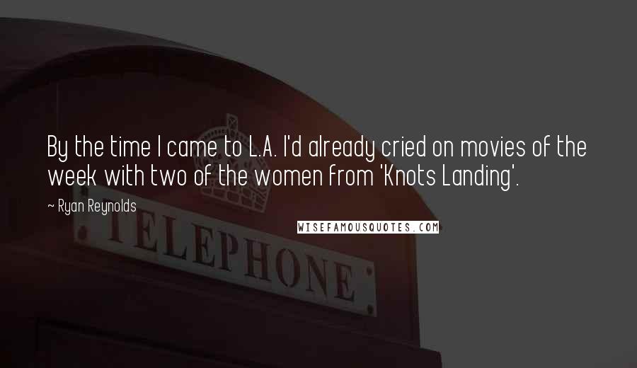 Ryan Reynolds Quotes: By the time I came to L.A. I'd already cried on movies of the week with two of the women from 'Knots Landing'.