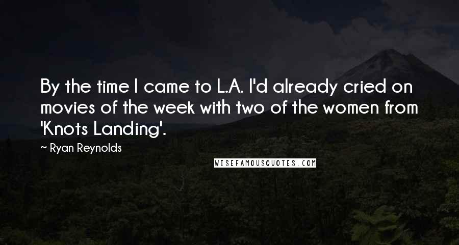 Ryan Reynolds Quotes: By the time I came to L.A. I'd already cried on movies of the week with two of the women from 'Knots Landing'.