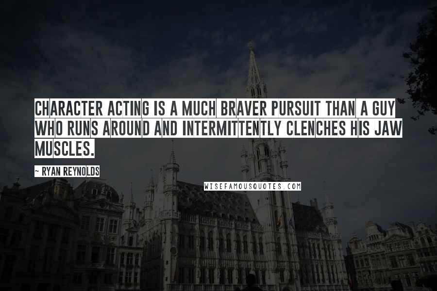 Ryan Reynolds Quotes: Character acting is a much braver pursuit than a guy who runs around and intermittently clenches his jaw muscles.