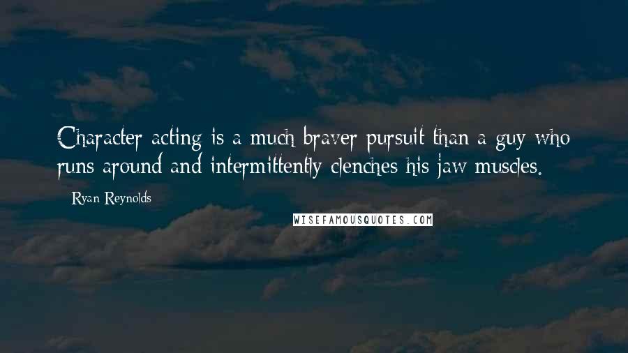 Ryan Reynolds Quotes: Character acting is a much braver pursuit than a guy who runs around and intermittently clenches his jaw muscles.