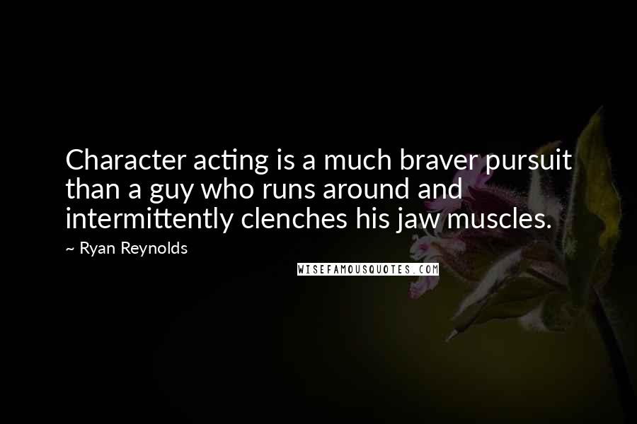 Ryan Reynolds Quotes: Character acting is a much braver pursuit than a guy who runs around and intermittently clenches his jaw muscles.