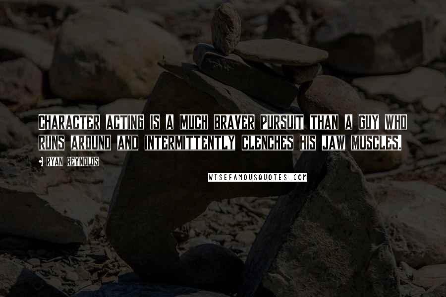 Ryan Reynolds Quotes: Character acting is a much braver pursuit than a guy who runs around and intermittently clenches his jaw muscles.