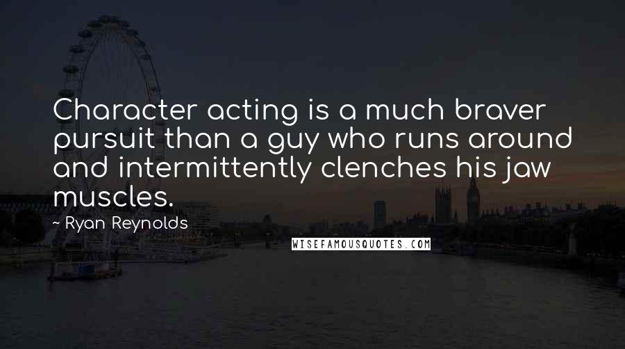 Ryan Reynolds Quotes: Character acting is a much braver pursuit than a guy who runs around and intermittently clenches his jaw muscles.