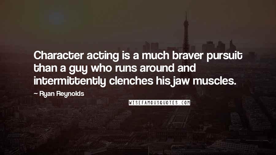 Ryan Reynolds Quotes: Character acting is a much braver pursuit than a guy who runs around and intermittently clenches his jaw muscles.