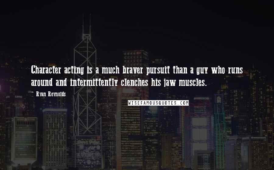 Ryan Reynolds Quotes: Character acting is a much braver pursuit than a guy who runs around and intermittently clenches his jaw muscles.