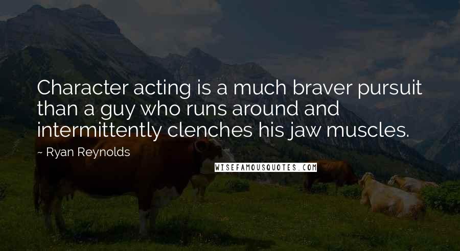 Ryan Reynolds Quotes: Character acting is a much braver pursuit than a guy who runs around and intermittently clenches his jaw muscles.