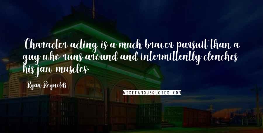 Ryan Reynolds Quotes: Character acting is a much braver pursuit than a guy who runs around and intermittently clenches his jaw muscles.