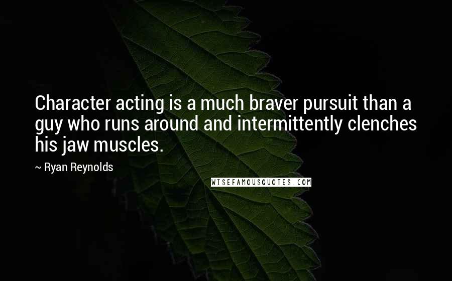 Ryan Reynolds Quotes: Character acting is a much braver pursuit than a guy who runs around and intermittently clenches his jaw muscles.