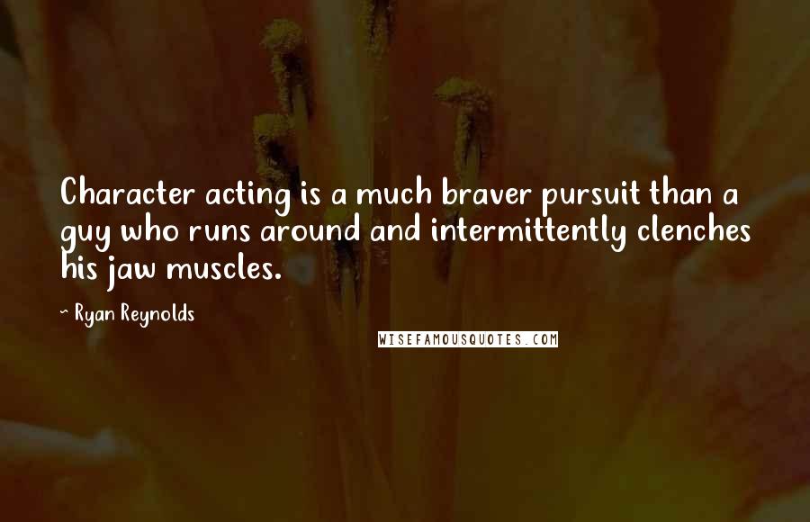 Ryan Reynolds Quotes: Character acting is a much braver pursuit than a guy who runs around and intermittently clenches his jaw muscles.