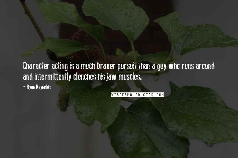 Ryan Reynolds Quotes: Character acting is a much braver pursuit than a guy who runs around and intermittently clenches his jaw muscles.