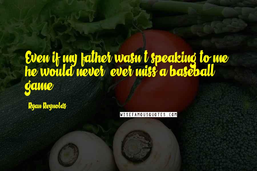 Ryan Reynolds Quotes: Even if my father wasn't speaking to me, he would never, ever miss a baseball game.