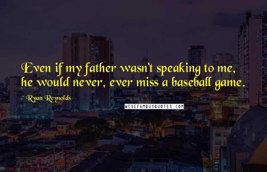 Ryan Reynolds Quotes: Even if my father wasn't speaking to me, he would never, ever miss a baseball game.