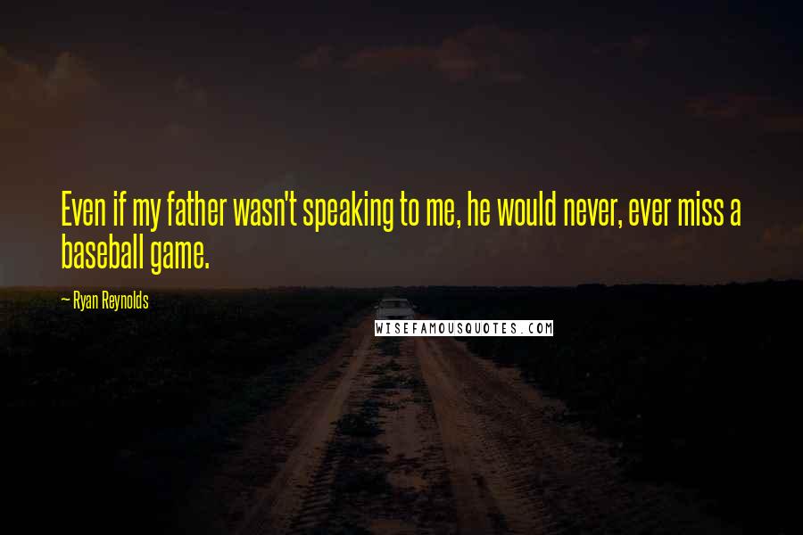 Ryan Reynolds Quotes: Even if my father wasn't speaking to me, he would never, ever miss a baseball game.