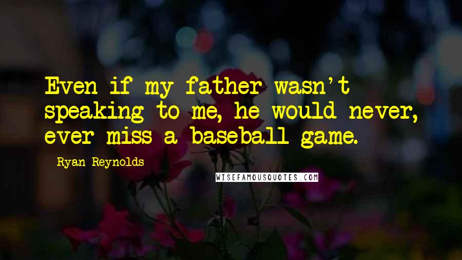 Ryan Reynolds Quotes: Even if my father wasn't speaking to me, he would never, ever miss a baseball game.