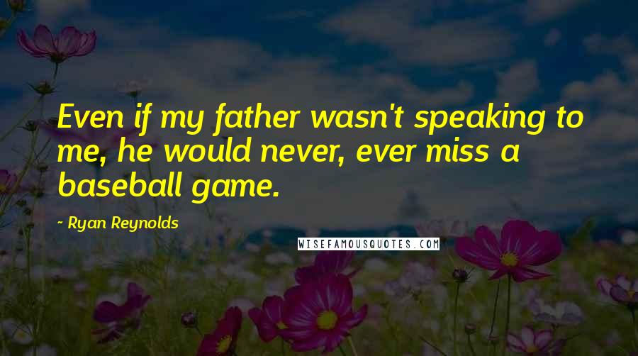 Ryan Reynolds Quotes: Even if my father wasn't speaking to me, he would never, ever miss a baseball game.