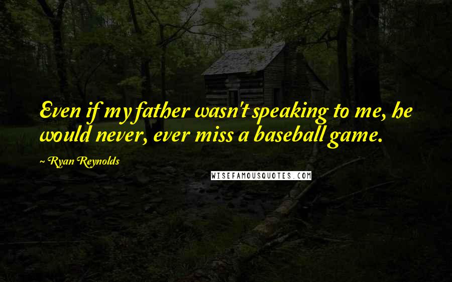 Ryan Reynolds Quotes: Even if my father wasn't speaking to me, he would never, ever miss a baseball game.